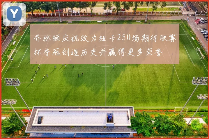 乔林顿庆祝效力纽卡250场期待联赛杯夺冠创造历史并赢得更多荣誉