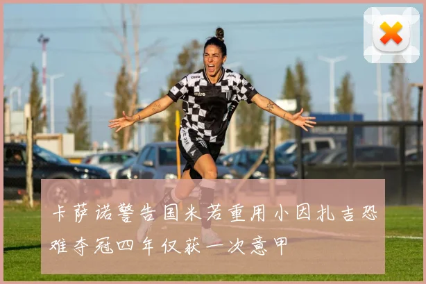 卡萨诺警告国米若重用小因扎吉恐难夺冠四年仅获一次意甲