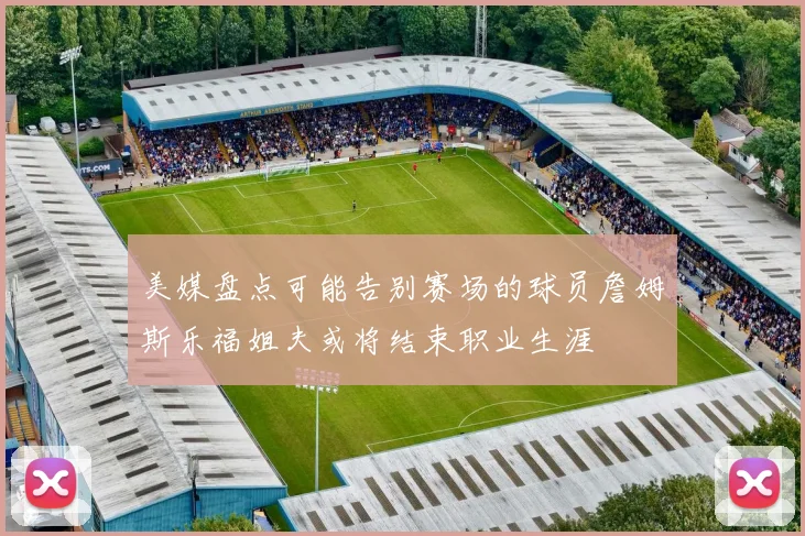 美媒盘点可能告别赛场的球员詹姆斯乐福姐夫或将结束职业生涯