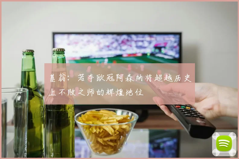 基翁：若夺欧冠阿森纳将超越历史上不败之师的辉煌地位
