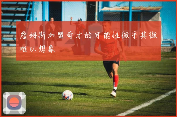 詹姆斯加盟奇才的可能性微乎其微难以想象