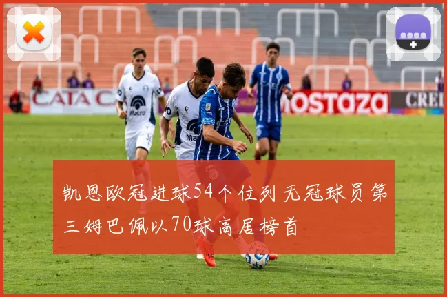 凯恩欧冠进球54个位列无冠球员第三姆巴佩以70球高居榜首