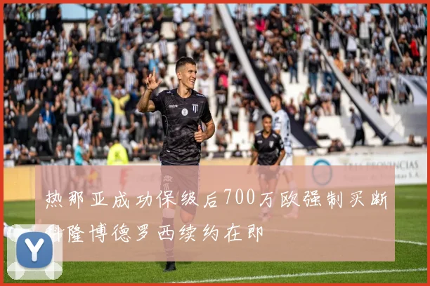 热那亚成功保级后700万欧强制买断科隆博德罗西续约在即