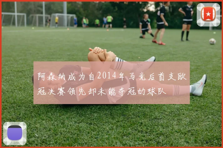 阿森纳成为自2014年马竞后首支欧冠决赛领先却未能夺冠的球队